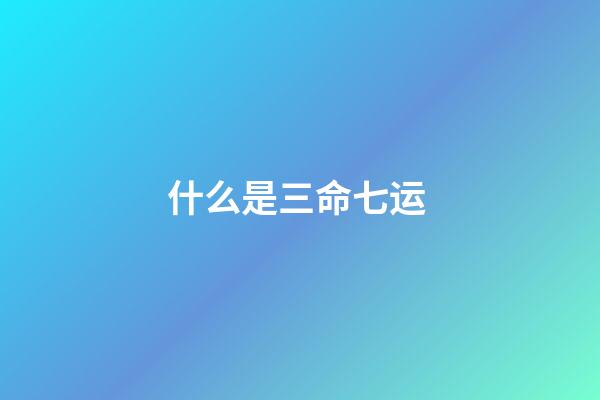 什么是三命七运 ?